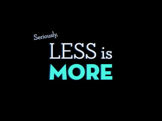 LESS is
More
Seriously,
 