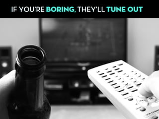 IF YOU’RE BORING, THEY’LL TUNE OUT
 