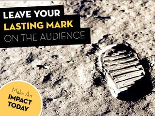 LEAVE YOUr
LASTING MARK
ON THE AUDIENCE
Make AnIMPACTTODAY
 