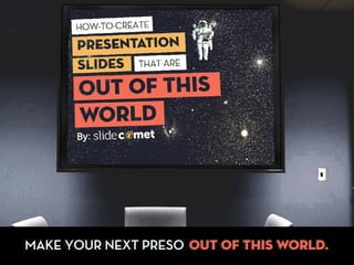 MAKE YOUR NEXT PRESO OUT OF THIS WORLD.
 