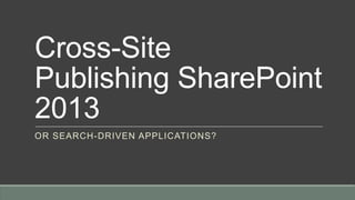 Cross-Site
Publishing SharePoint
2013
OR SEARCH-DRIVEN APPLICATIONS?
 