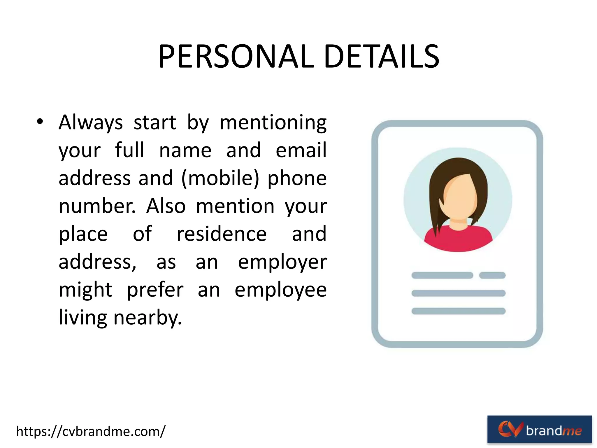 PERSONAL DETAILS
• Always start by mentioning
your full name and email
address and (mobile) phone
number. Also mention your
place of residence and
address, as an employer
might prefer an employee
living nearby.
https://cvbrandme.com/
 