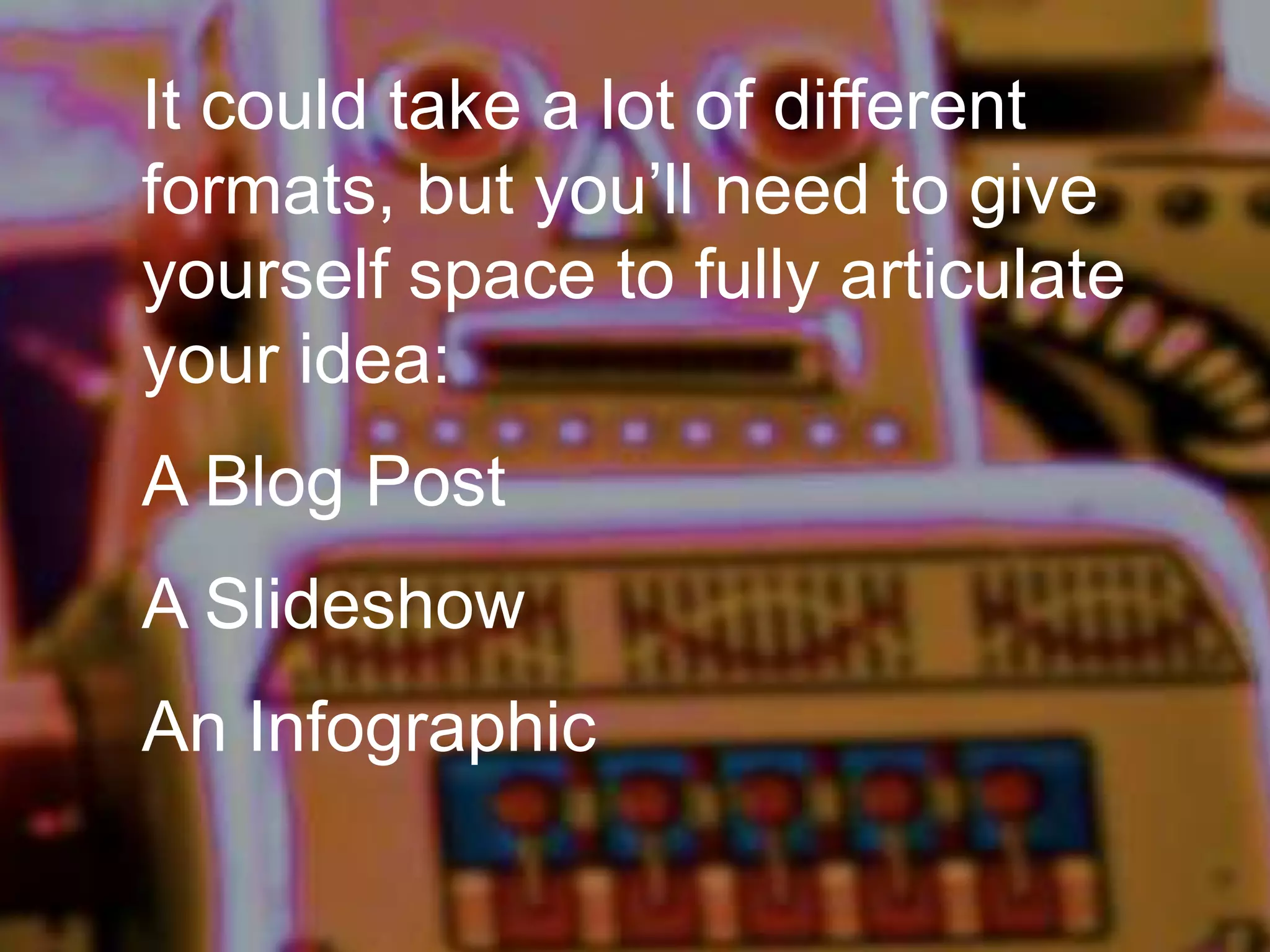 It could take a lot of different
formats, but you’ll need to give
yourself space to fully articulate
your idea:
A Blog Post
A Slideshow

An Infographic

 