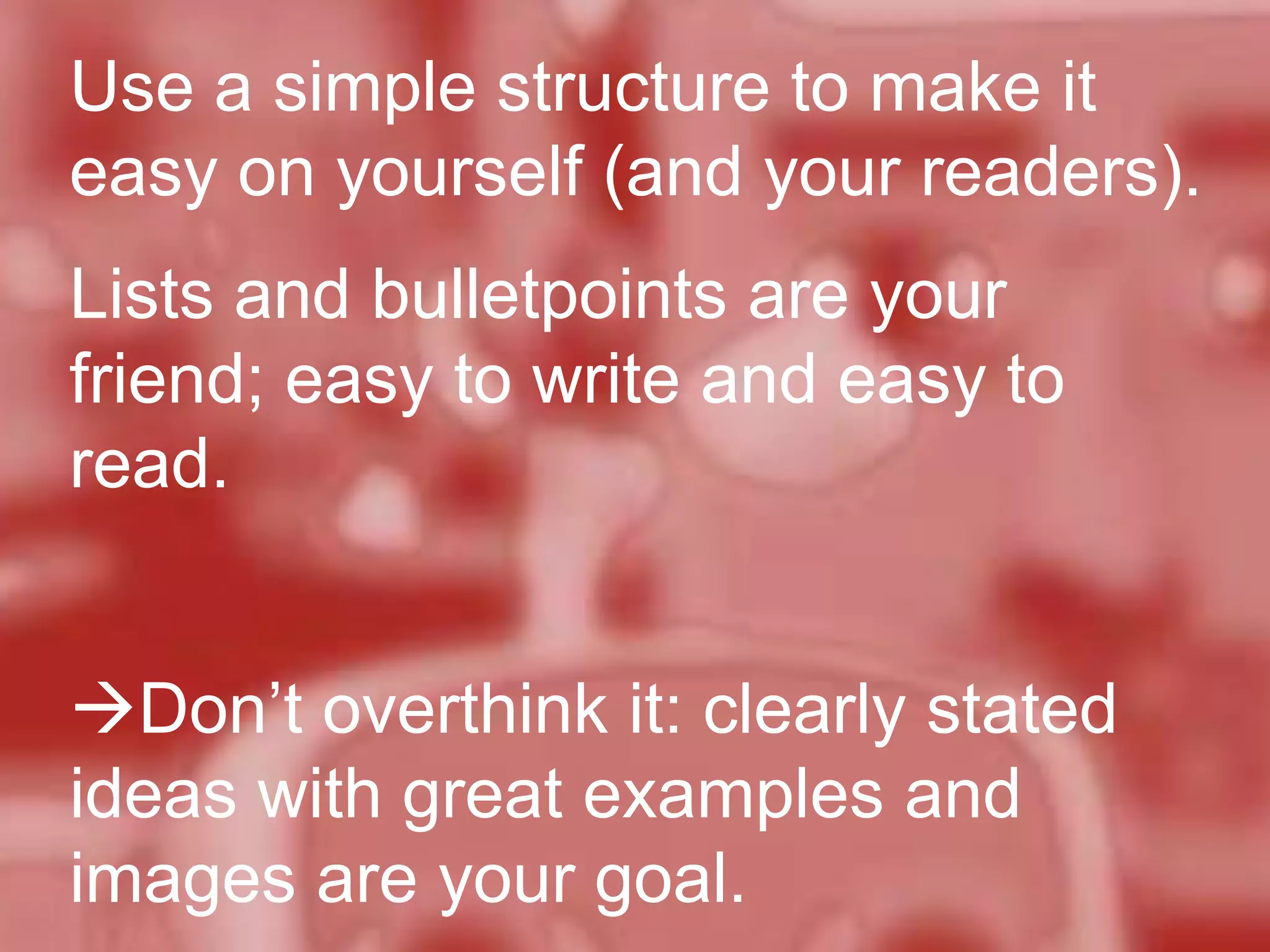 Use a simple structure to make it
easy on yourself (and your readers).
Lists and bulletpoints are your
friend; easy to write and easy to
read.
Don’t overthink it: clearly stated
ideas with great examples and
images are your goal.

 