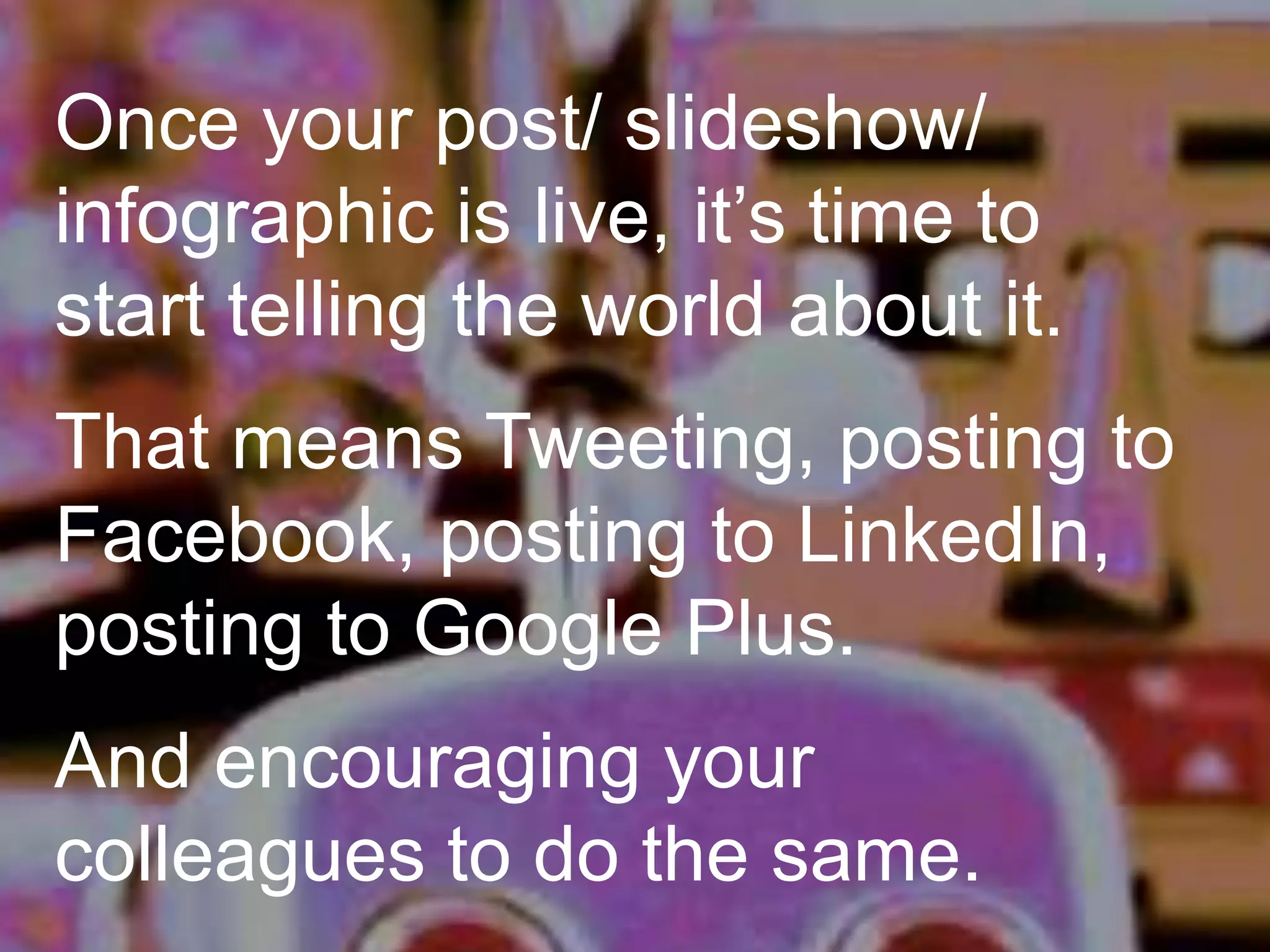 Once your post/ slideshow/
infographic is live, it’s time to
start telling the world about it.

That means Tweeting, posting to
Facebook, posting to LinkedIn,
posting to Google Plus.
And encouraging your
colleagues to do the same.

 