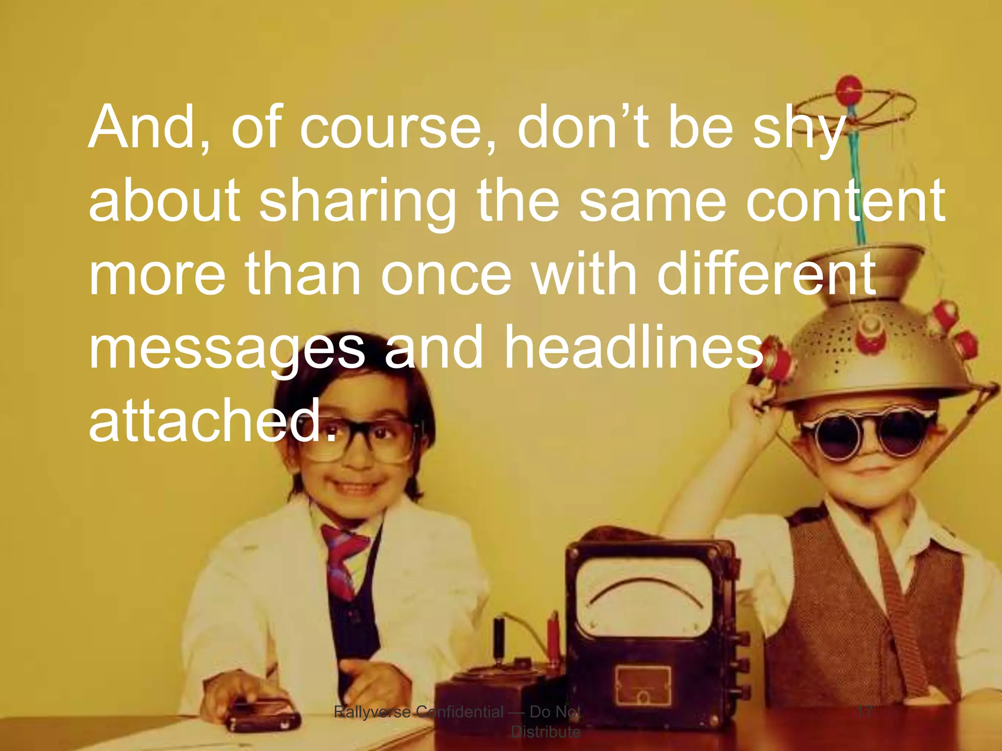 And, of course, don’t be shy
about sharing the same content
more than once with different
messages and headlines
attached.

Rallyverse Confidential — Do Not
Distribute

17

 