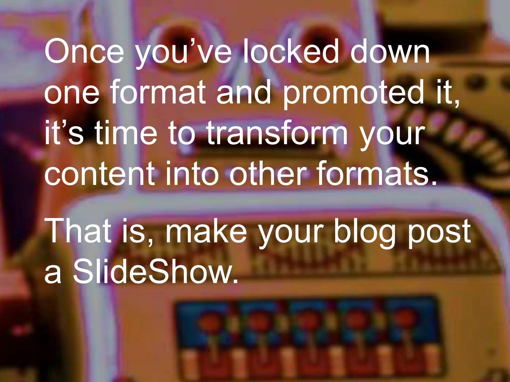 Once you’ve locked down
one format and promoted it,
it’s time to transform your
content into other formats.
That is, make your blog post
a SlideShow.

 