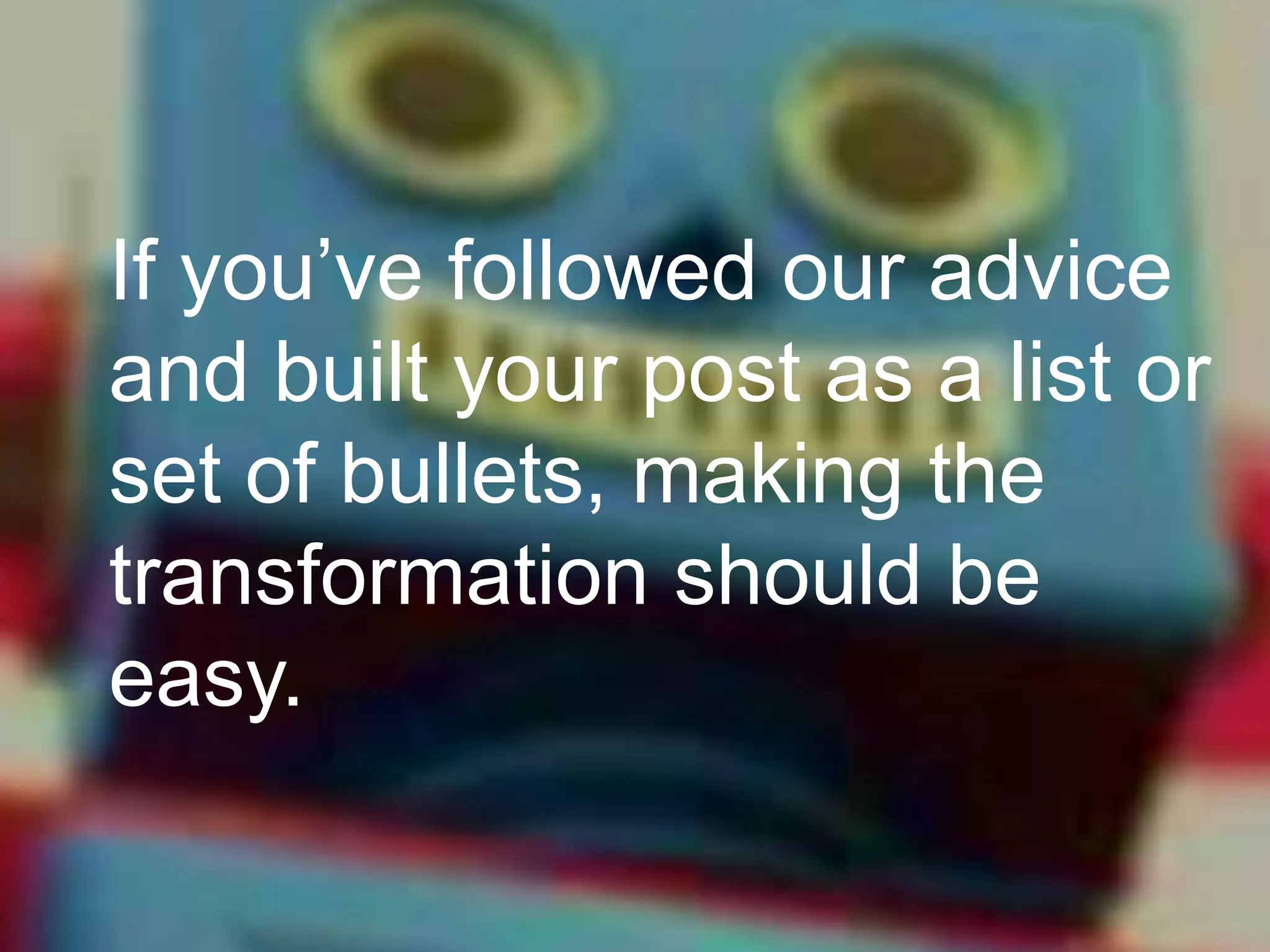 If you’ve followed our advice
and built your post as a list or
set of bullets, making the
transformation should be
easy.

 