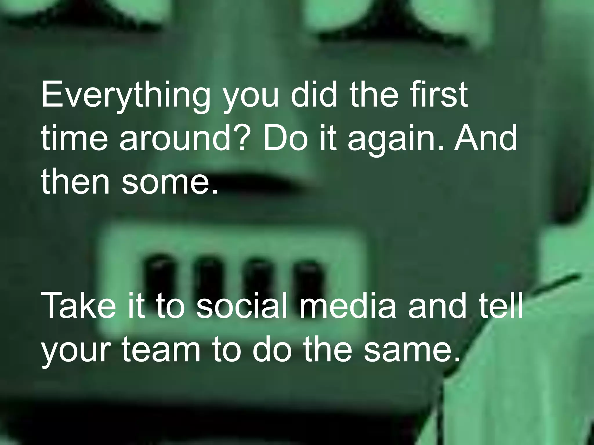 Everything you did the first
time around? Do it again. And
then some.
Take it to social media and tell
your team to do the same.

 