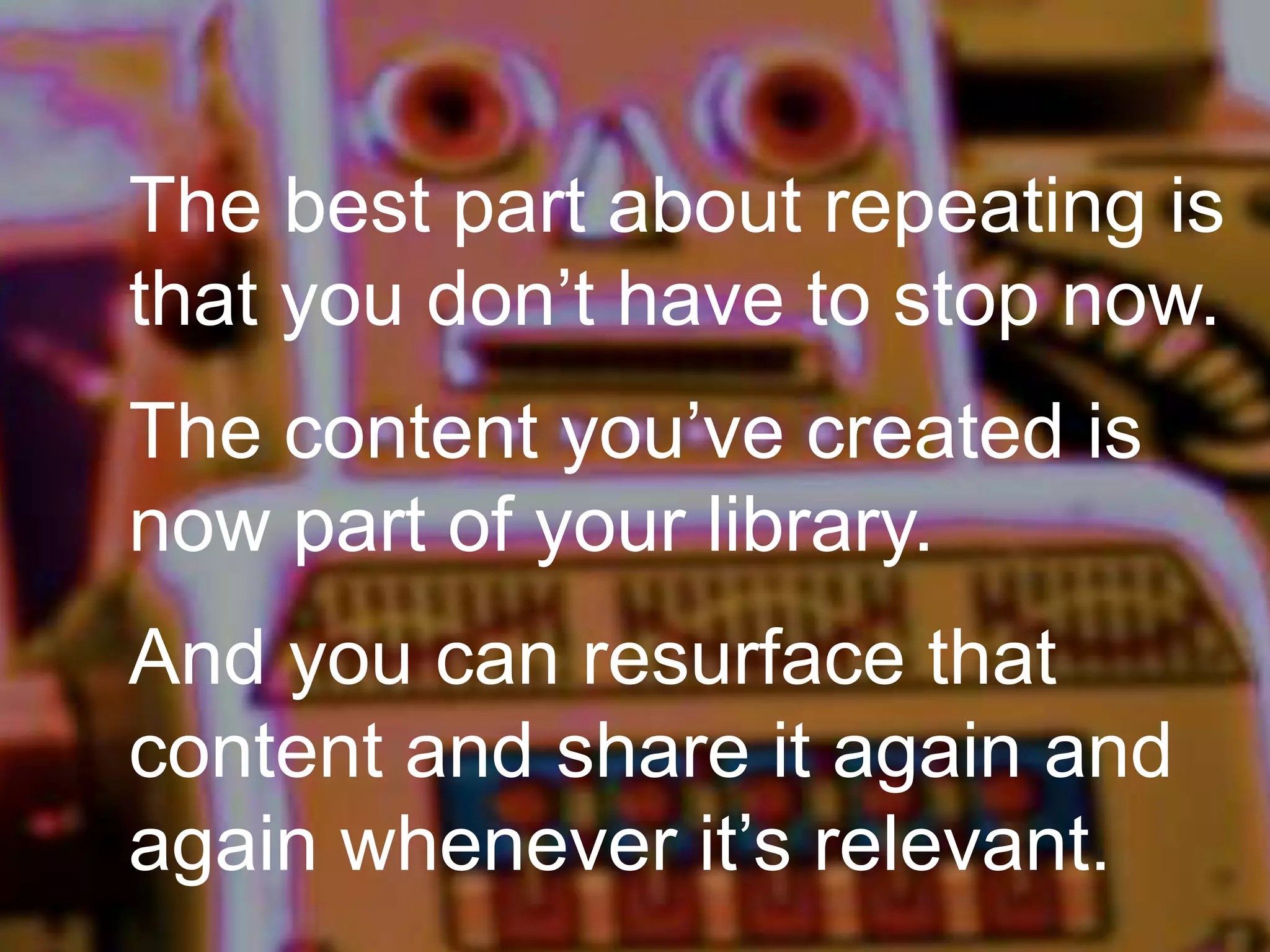 The best part about repeating is
that you don’t have to stop now.
The content you’ve created is
now part of your library.
And you can resurface that
content and share it again and
again whenever it’s relevant.

 