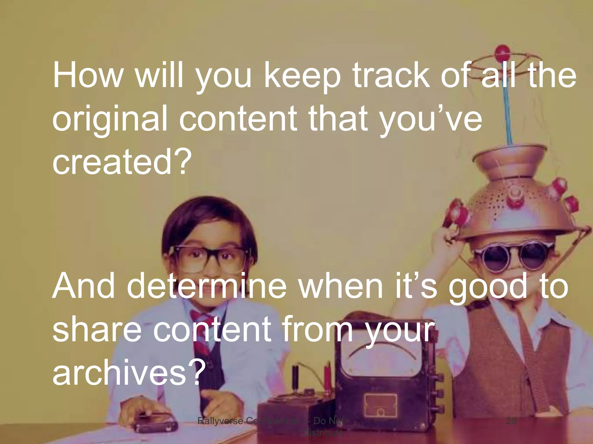 How will you keep track of all the
original content that you’ve
created?
And determine when it’s good to
share content from your
archives?
Rallyverse Confidential — Do Not
Distribute

28

 