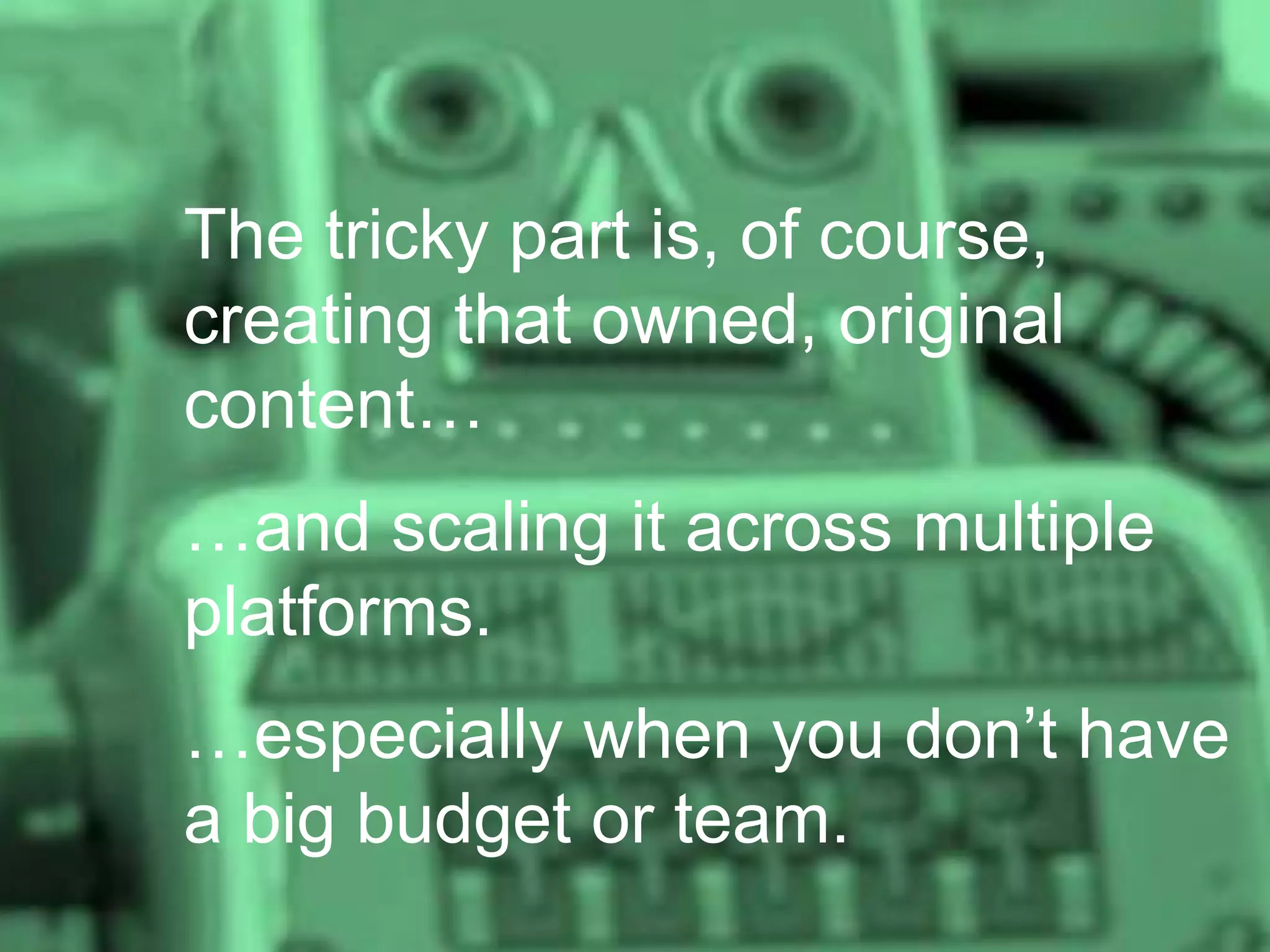 The tricky part is, of course,
creating that owned, original
content…
…and scaling it across multiple
platforms.
…especially when you don’t have
a big budget or team.

 