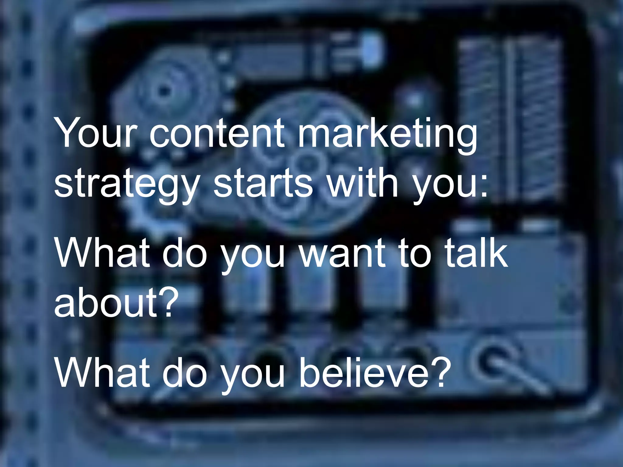 Your content marketing
strategy starts with you:
What do you want to talk
about?
What do you believe?

 