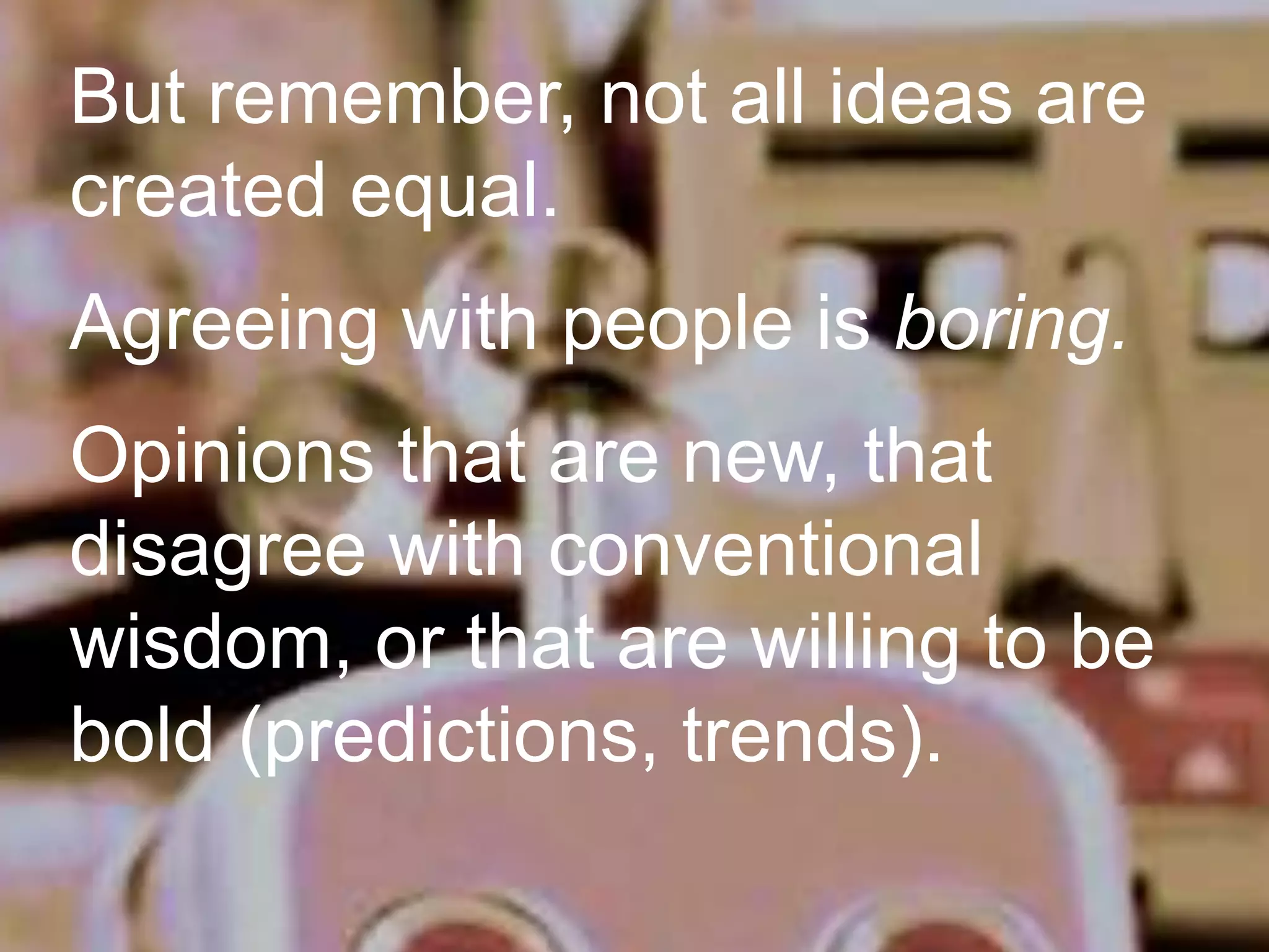 But remember, not all ideas are
created equal.
Agreeing with people is boring.
Opinions that are new, that
disagree with conventional
wisdom, or that are willing to be
bold (predictions, trends).

 