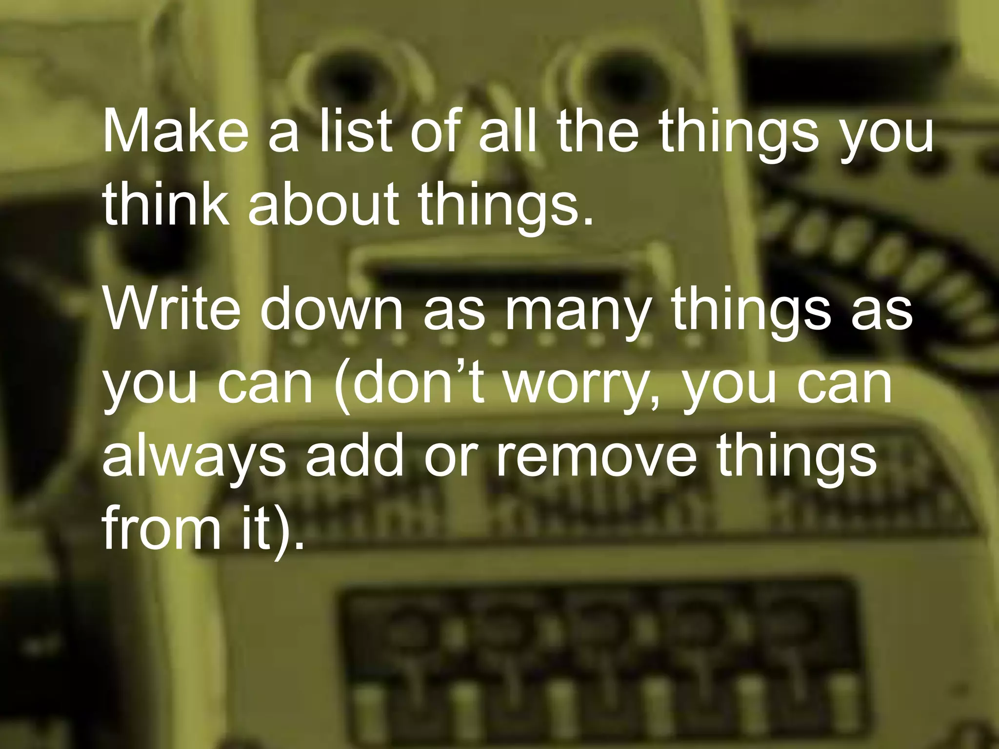 Make a list of all the things you
think about things.
Write down as many things as
you can (don’t worry, you can
always add or remove things
from it).

 