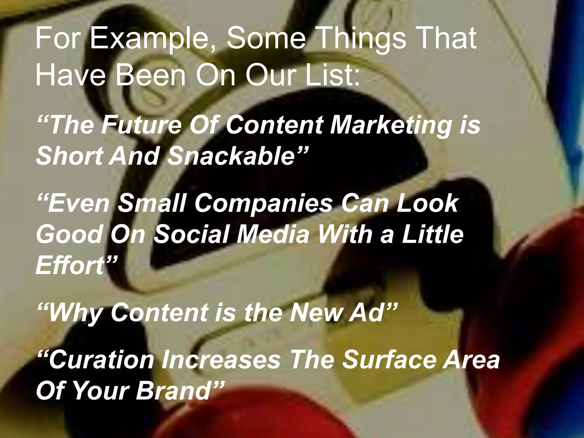 For Example, Some Things That
Have Been On Our List:
“The Future Of Content Marketing is
Short And Snackable”
“Even Small Companies Can Look
Good On Social Media With a Little
Effort”
“Why Content is the New Ad”
“Curation Increases The Surface Area
Of Your Brand”

 