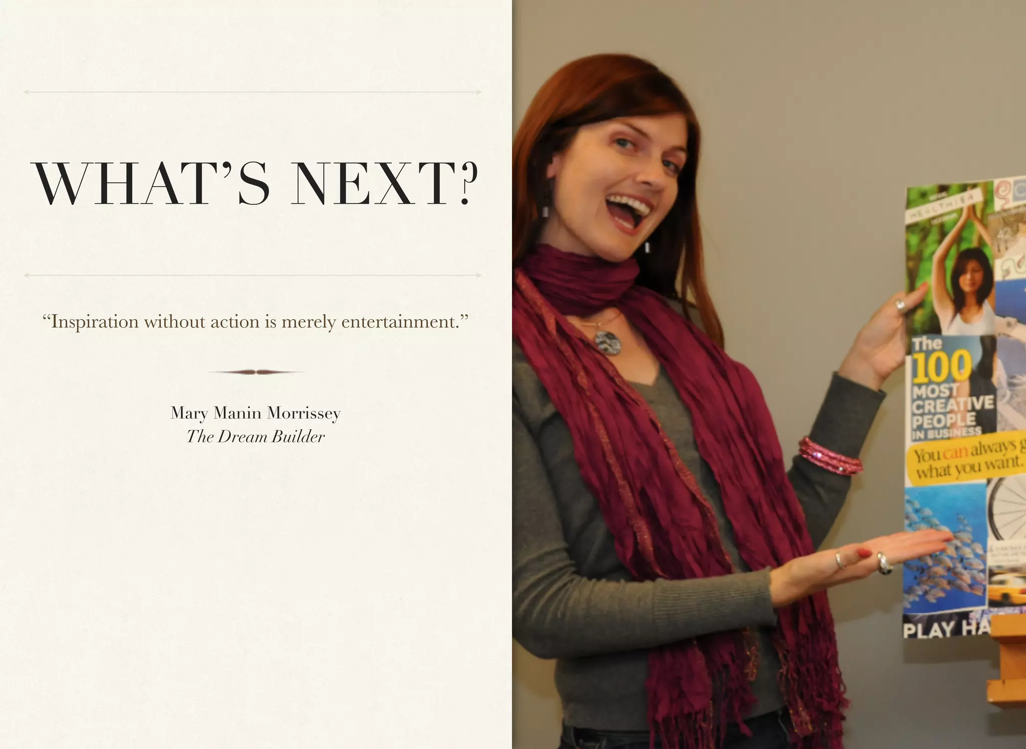 WHAT’S NEXT?

“Inspiration without action is merely entertainment.”



               Mary Manin Morrissey
                The Dream Builder
 
