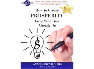 An insider’s guide to building a profitable career, a satisfying
  business, improving your life and winning like the big guys
             even if you are a one person operation.

                                                           Preview

  How to Create                                            Chapters



PRO$PERITY
 From What You
   Already Do




ANGELA DiCARLO, MBA
           Master of Being Alive
 