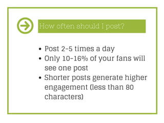 How often should I post?
Post 2-5 times a day
Only 10-16% of your fans will
see one post
Shorter posts generate higher
eng...