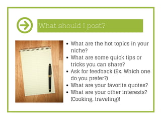 What should I post?
What are the hot topics in your
niche?
What are some quick tips or
tricks you can share?
Ask for feedb...