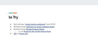 to Try
● Npm package “create-reactjs-component” (uses SCSS).
● Webpack plugin optimize-css-assets-webpack-plugin.
● Webpack plugin Bundle Analyzer Plugin
○ to read #8 Step By Step: Bundle Analyzer Plugin
● JSS and React-JSS.
 