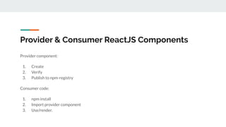 Provider & Consumer ReactJS Components
Provider component:
1. Create
2. Verify
3. Publish to npm-registry
Consumer code:
1. npm install
2. Import provider component
3. Use/render.
 