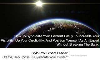 Solo Pro Expert Leader:
Create, Repurpose, & Syndicate Your Content
A 4-Step System
How To Syndicate Your Content Easily To Increase Your
Visibility, Up Your Credibility, And Position Yourself As An Expert
Without Breaking The Bank.
 