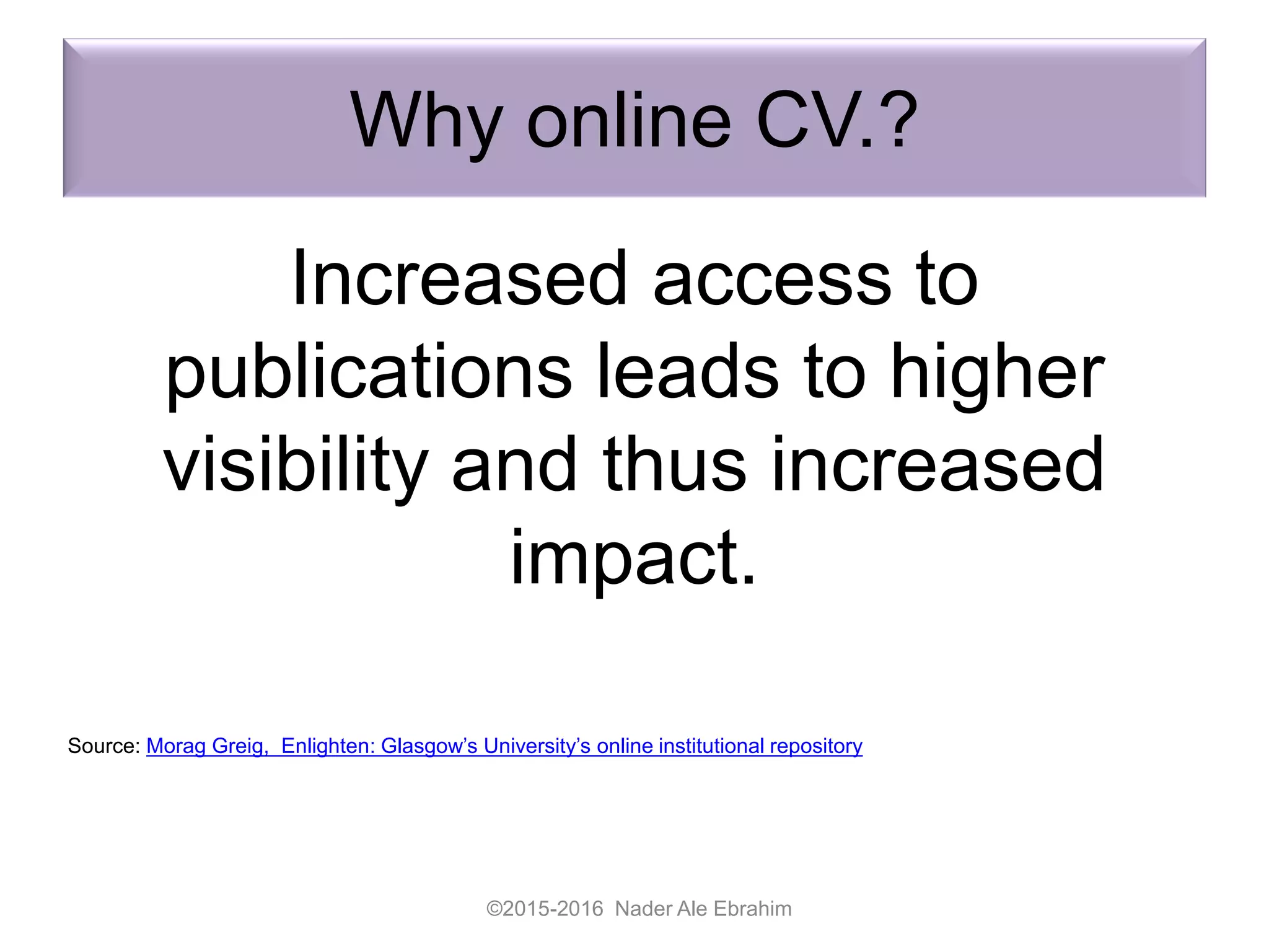 Why online CV.?
Increased access to
publications leads to higher
visibility and thus increased
impact.
©2015-2016 Nader Ale Ebrahim
Source: Morag Greig, Enlighten: Glasgow’s University’s online institutional repository
 