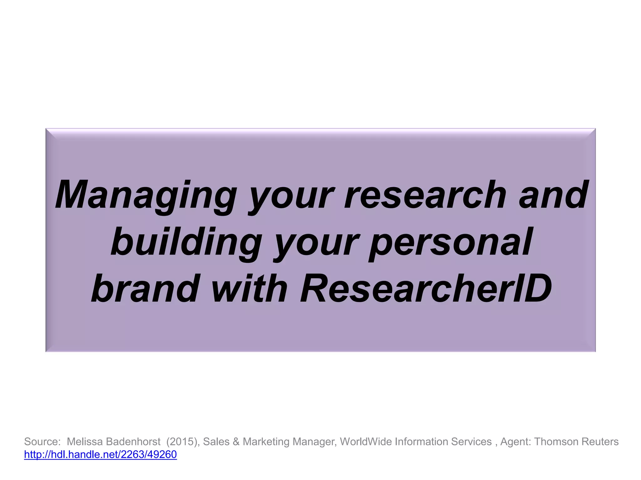 Managing your research and
building your personal
brand with ResearcherID
Source: Melissa Badenhorst (2015), Sales & Marketing Manager, WorldWide Information Services , Agent: Thomson Reuters
http://hdl.handle.net/2263/49260
 