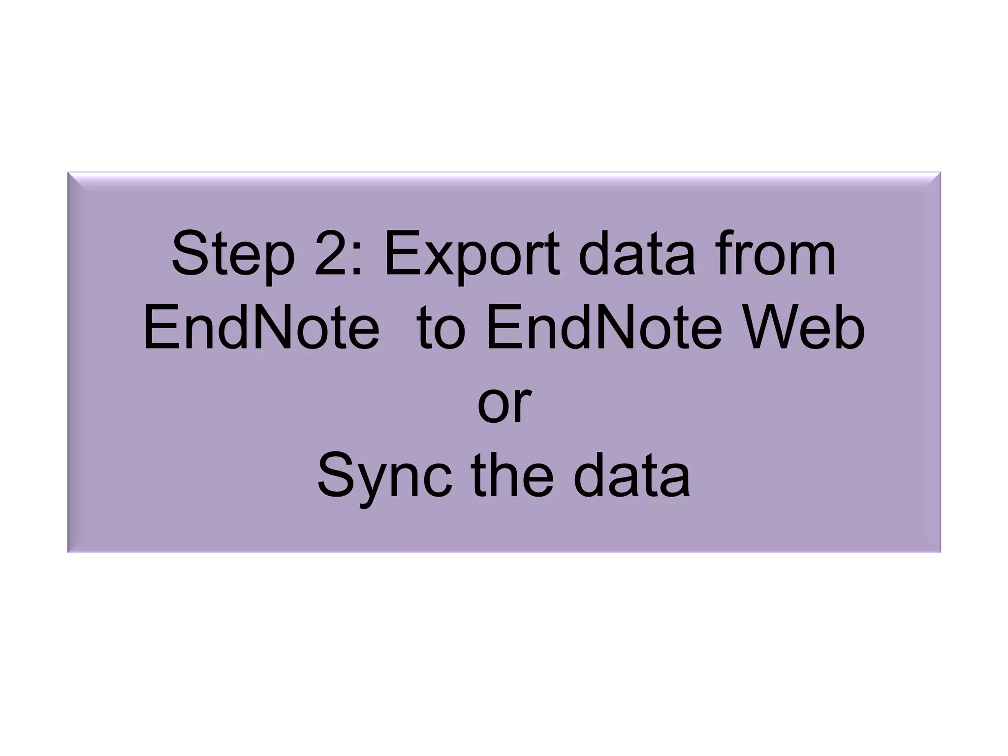 Step 2: Export data from
EndNote to EndNote Web
or
Sync the data
 