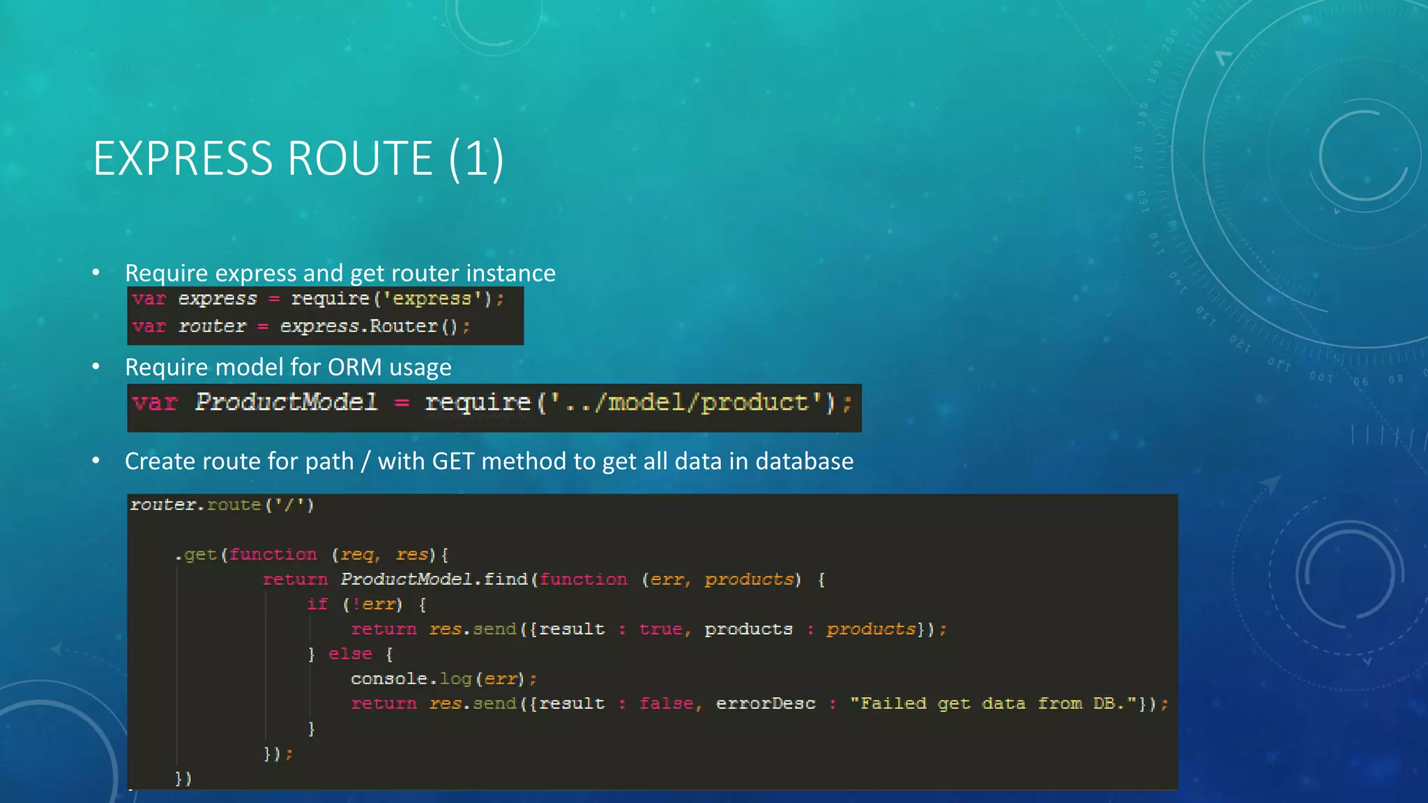 EXPRESS ROUTE (1)
• Require express and get router instance
• Require model for ORM usage
• Create route for path / with GET method to get all data in database
 