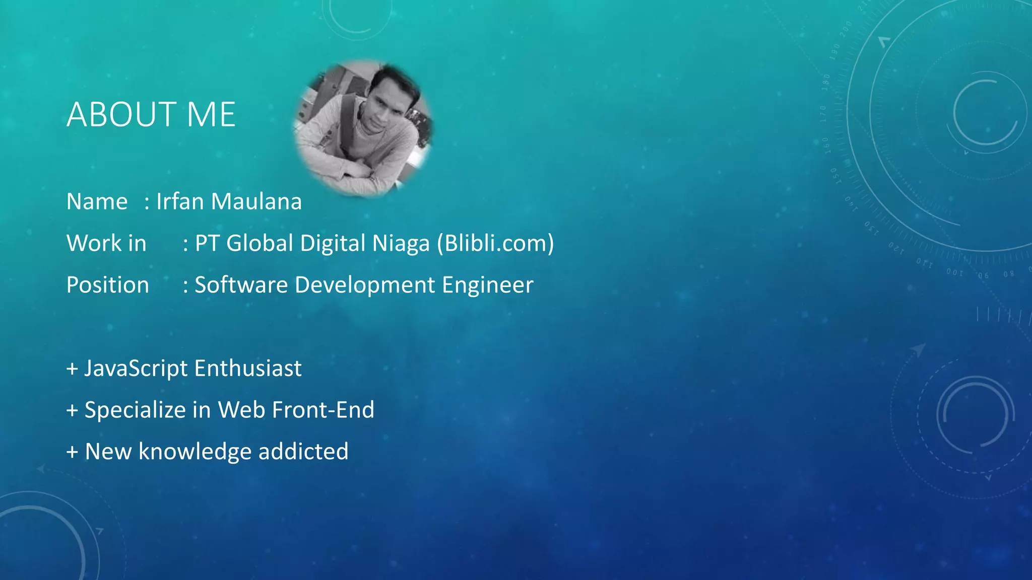 ABOUT ME
Name : Irfan Maulana
Work in : PT Global Digital Niaga (Blibli.com)
Position : Software Development Engineer
+ JavaScript Enthusiast
+ Specialize in Web Front-End
+ New knowledge addicted
 