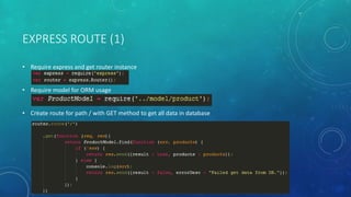 EXPRESS ROUTE (1)
• Require express and get router instance
• Require model for ORM usage
• Create route for path / with GET method to get all data in database
 