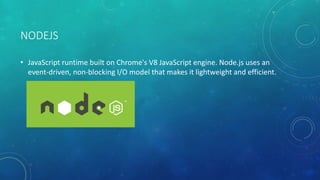 NODEJS
• JavaScript runtime built on Chrome's V8 JavaScript engine. Node.js uses an
event-driven, non-blocking I/O model that makes it lightweight and efficient.
 
