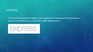 EXPRESS
• is a minimal and flexible Node.js web application framework that provides a
robust set of features for web and mobile applications.
 