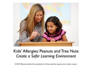 Kids’ Allergies: Peanuts and Tree Nuts
Create a Safer Learning Environment
© 2012 Melanie Lundheim.Any reproduction of these materials requires prior written consent.
 