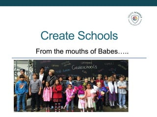 Create Schools
From the mouths of Babes…..
 