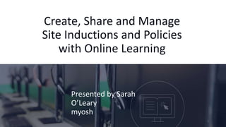 Create, Share and Manage
Site Inductions and Policies
with Online Learning
Presented by Sarah
O’Leary
myosh
1
 