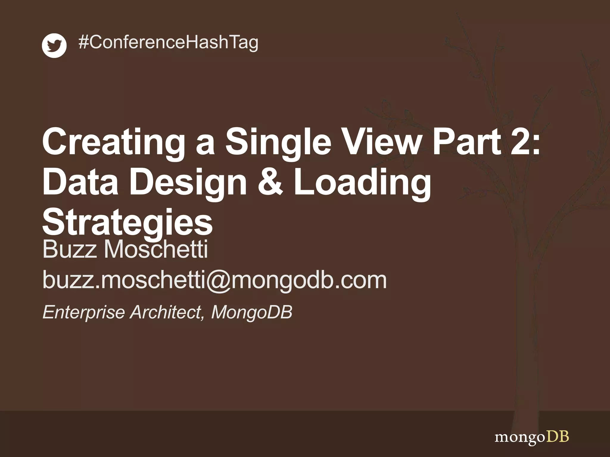 Enterprise Architect, MongoDB Buzz Moschetti buzz.moschetti@mongodb.com #ConferenceHashTag Creating a Single View Part 2: Data Design & Loading Strategies 