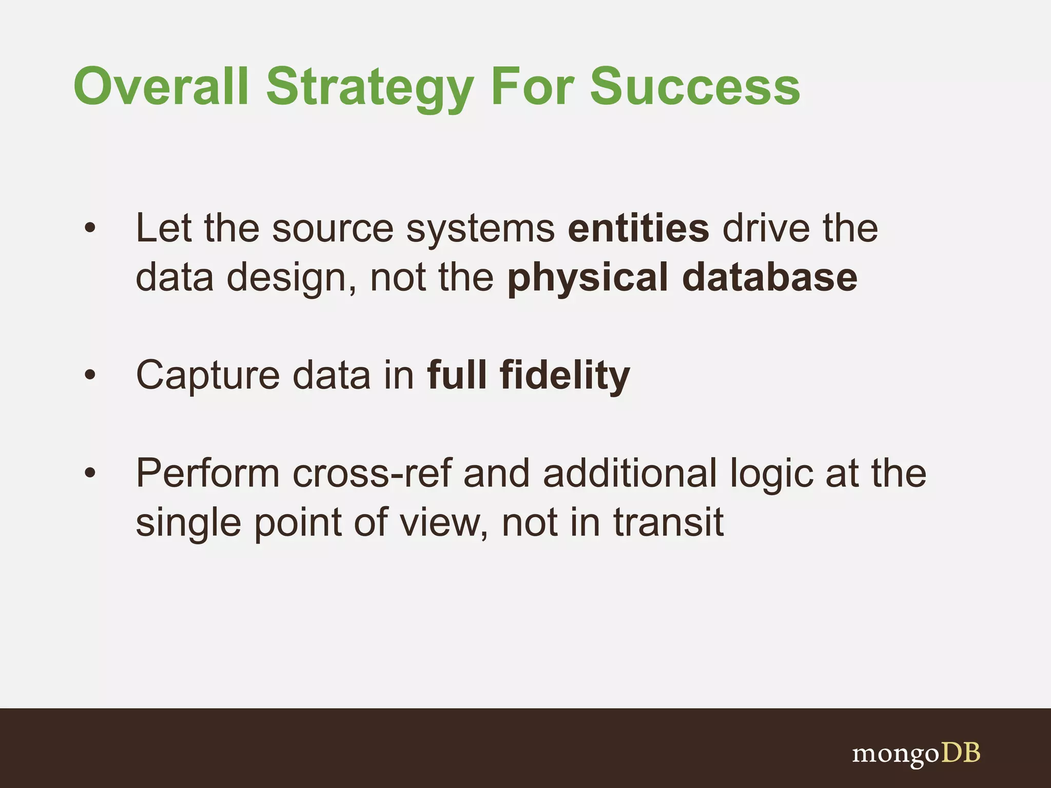 Overall Strategy For Success • Let the source systems entities drive the data design, not the physical database • Capture data in full fidelity • Perform cross-ref and additional logic at the single point of view, not in transit 