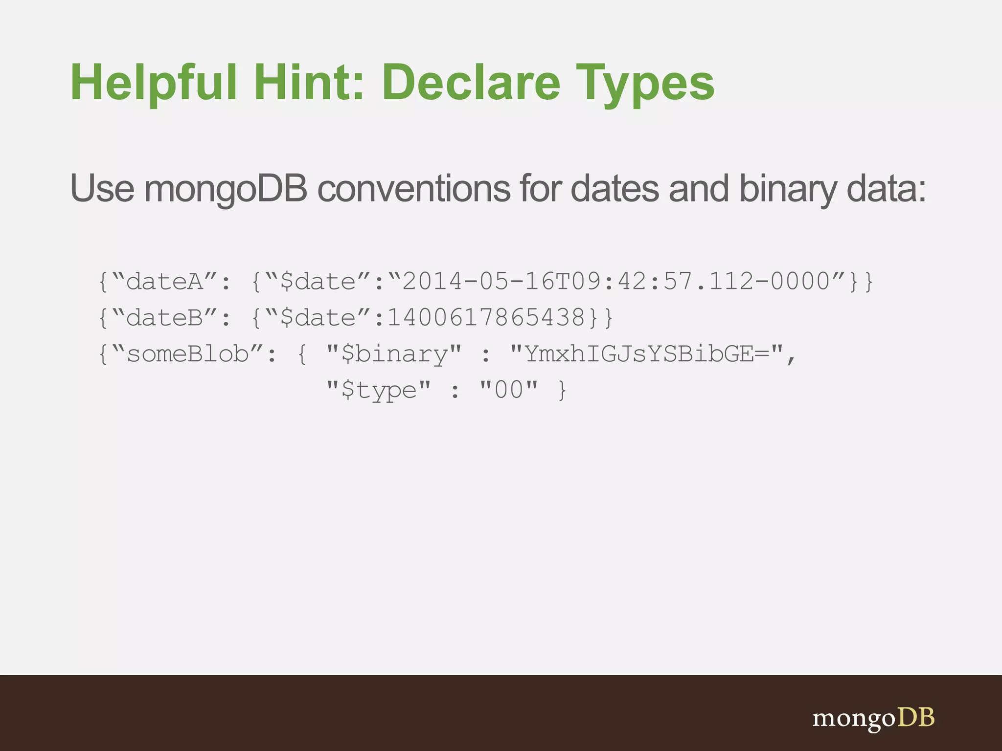 Helpful Hint: Declare Types Use mongoDB conventions for dates and binary data: {“dateA”: {“$date”:“2014-05-16T09:42:57.112-0000”}} {“dateB”: {“$date”:1400617865438}} {“someBlob”: { "$binary" : "YmxhIGJsYSBibGE=", "$type" : "00" } 