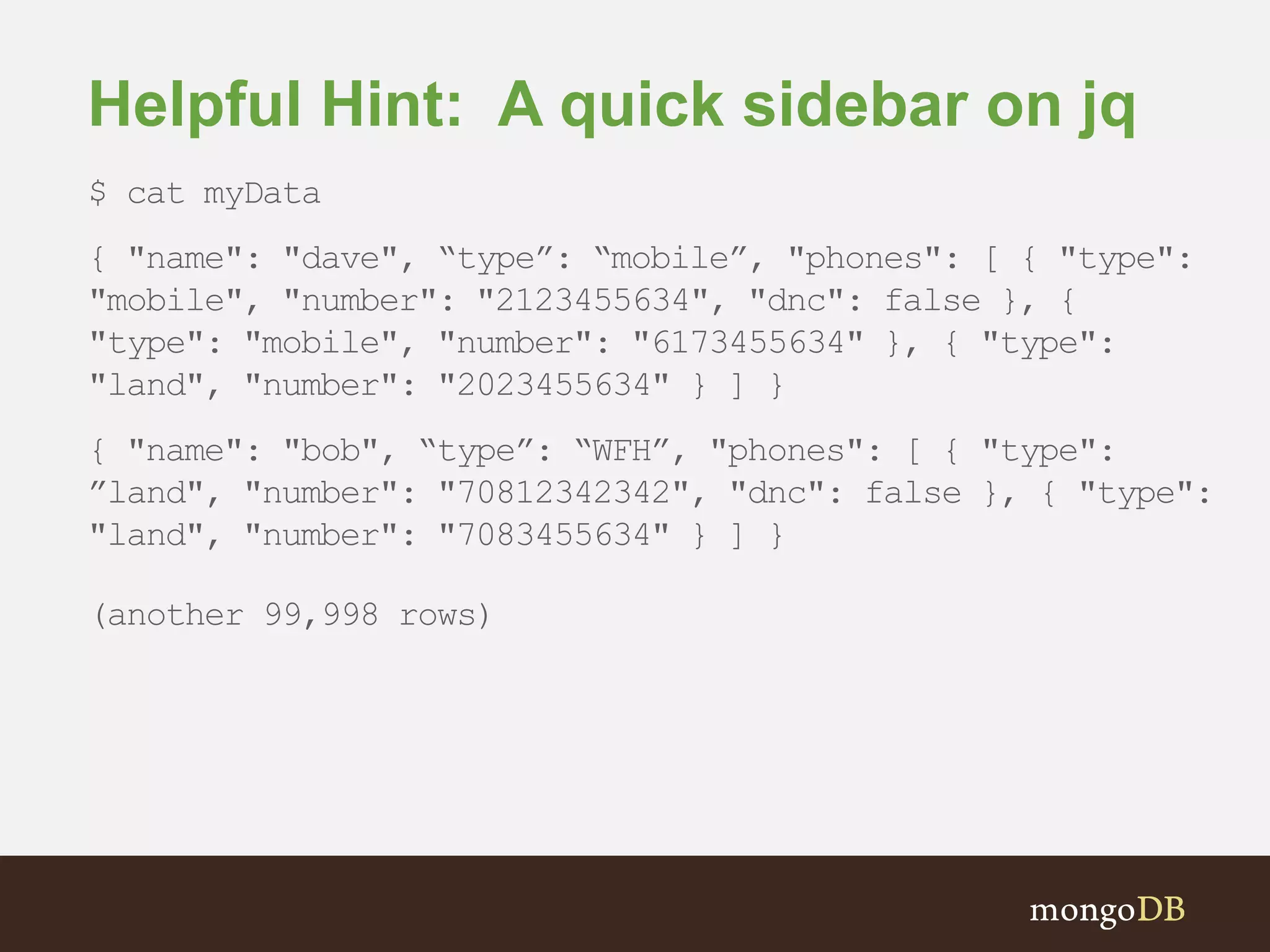 Helpful Hint: A quick sidebar on jq $ cat myData { "name": "dave", “type”: “mobile”, "phones": [ { "type": "mobile", "number": "2123455634", "dnc": false }, { "type": "mobile", "number": "6173455634" }, { "type": "land", "number": "2023455634" } ] } { "name": "bob", “type”: “WFH”, "phones": [ { "type": ”land", "number": "70812342342", "dnc": false }, { "type": "land", "number": "7083455634" } ] } (another 99,998 rows) 
