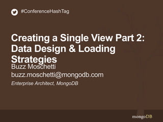 Enterprise Architect, MongoDB
Buzz Moschetti
buzz.moschetti@mongodb.com
#ConferenceHashTag
Creating a Single View Part 2:
Data Design & Loading
Strategies
 