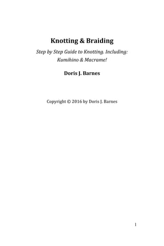 1
Knotting & Braiding
Step by Step Guide to Knotting. Including:
Kumihino & Macrame!
Doris J. Barnes
Copyright © 2016 by Doris J. Barnes
 