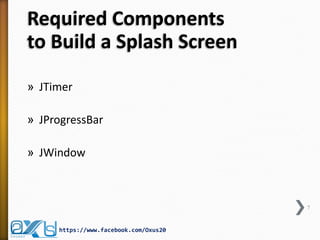 Required Components
to Build a Splash Screen
» JTimer
» JProgressBar
» JWindow
7
https://www.facebook.com/Oxus20
 