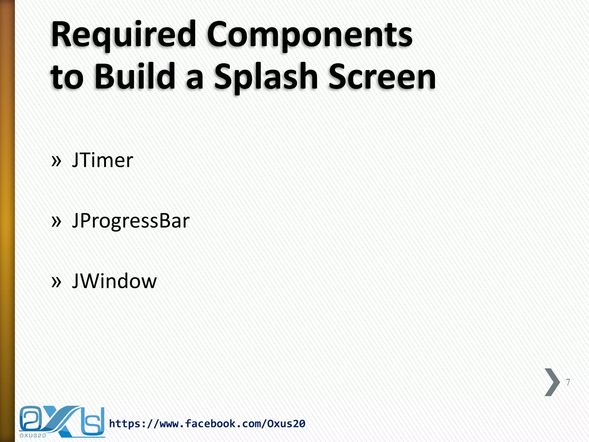 Required Components to Build a Splash Screen 
»JTimer 
»JProgressBar 
»JWindow 
7 
https://www.facebook.com/Oxus20  
