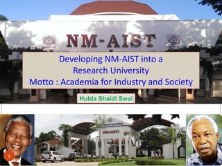Developing NM-AIST into a
Research University
Motto : Academia for Industry and Society
Hulda Shaidi Swai
1
 
