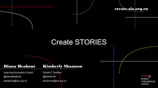 create.sis.org.cn

Create STORIES
Diana Beabout

Kimberly Shannon

Learning Innovation Coach

Grade 2 Teacher

@dianabeabout

@kshann0n

dbeabout@sis.org.cn

kshannon@sis.org.cn

create @
shekou
international
school

 