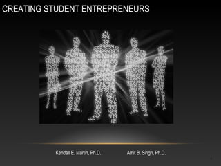 CREATING STUDENT ENTREPRENEURS




          Kendall E. Martin, Ph.D.   Amit B. Singh, Ph.D.
                                                            1
 