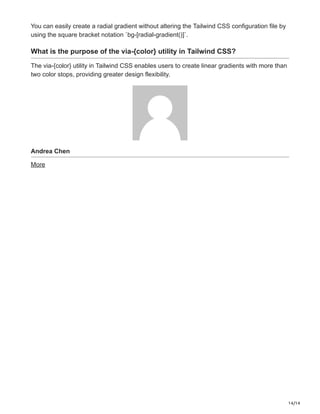 14/14
You can easily create a radial gradient without altering the Tailwind CSS configuration file by
using the square bracket notation `bg-[radial-gradient()]`.
What is the purpose of the via-{color} utility in Tailwind CSS?
The via-{color} utility in Tailwind CSS enables users to create linear gradients with more than
two color stops, providing greater design flexibility.
Andrea Chen
More
 